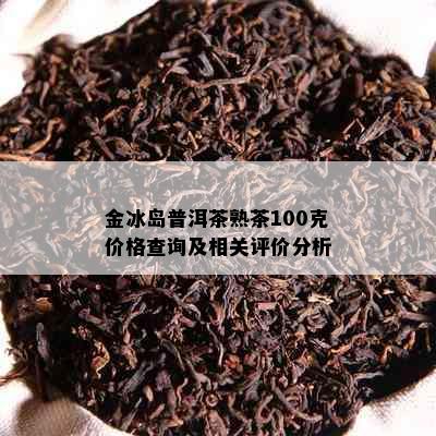 金冰岛普洱茶熟茶100克价格查询及相关评价分析