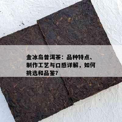 金冰岛普洱茶：品种特点、制作工艺与口感详解，如何挑选和品鉴？