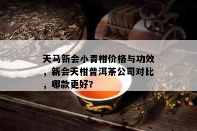 天马新会小青柑价格与功效，新会天柑普洱茶公司对比，哪款更好？