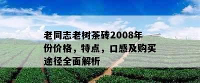 老同志老树茶砖2008年份价格，特点，口感及购买途径全面解析