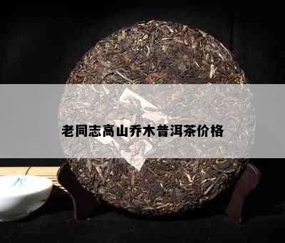 老同志高山乔木普洱茶价格