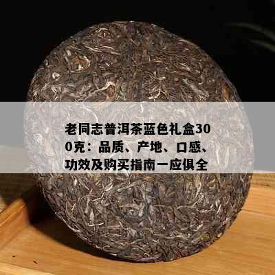 老同志普洱茶蓝色礼盒300克：品质、产地、口感、功效及购买指南一应俱全