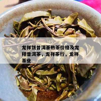 龙祥饼普洱茶熟茶价格及龙翔普洱茶，龙祥茶行，龙祥茶业