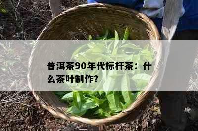 普洱茶90年代标杆茶：什么茶叶制作？