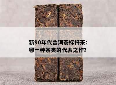 新90年代普洱茶标杆茶：哪一种茶类的代表之作？