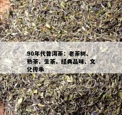 90年代普洱茶：老茶树、熟茶、生茶、经典品味、文化传承