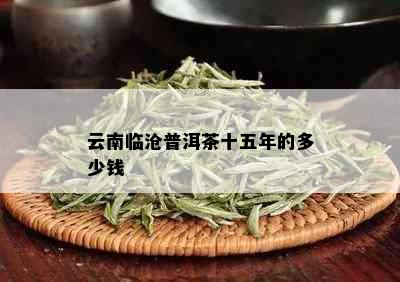 云南临沧普洱茶十五年的多少钱