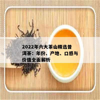 2022年六大茶山精选普洱茶：年份、产地、口感与价值全面解析