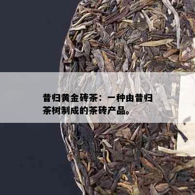 昔归黄金砖茶：一种由昔归茶树制成的茶砖产品。