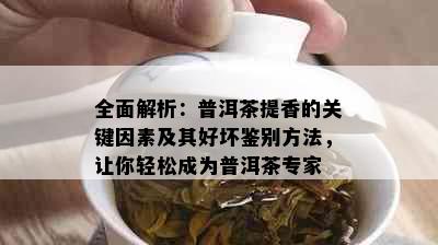 全面解析：普洱茶提香的关键因素及其好坏鉴别方法，让你轻松成为普洱茶专家