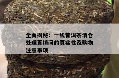 全面揭秘：一线普洱茶清仓处理直播间的真实性及购物注意事项