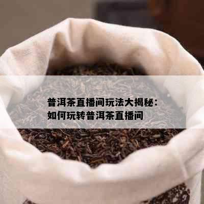 普洱茶直播间玩法大揭秘：如何玩转普洱茶直播间