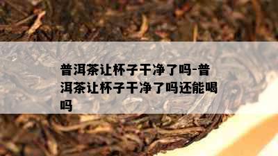 普洱茶让杯子干净了吗-普洱茶让杯子干净了吗还能喝吗