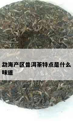 勐海产区普洱茶特点是什么味道