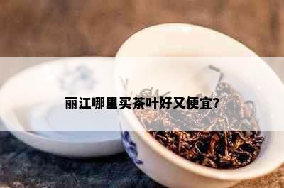 丽江哪里买茶叶好又便宜？