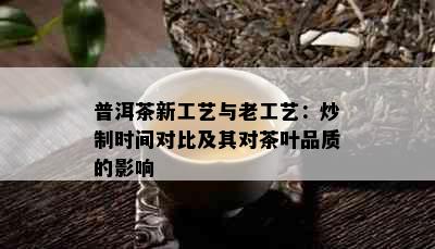 普洱茶新工艺与老工艺：炒制时间对比及其对茶叶品质的影响