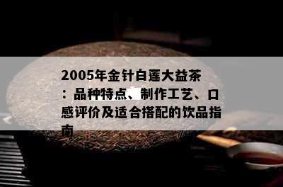 2005年金针白莲大益茶：品种特点、制作工艺、口感评价及适合搭配的饮品指南