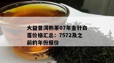 大益普洱熟茶07年金针白莲价格汇总：7572及之前的年份报价