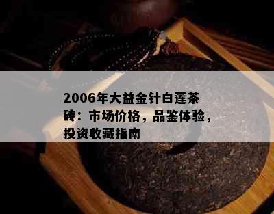 2006年大益金针白莲茶砖：市场价格，品鉴体验，投资收藏指南