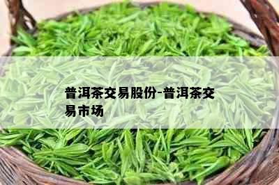 普洱茶交易股份-普洱茶交易市场