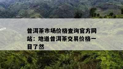 普洱茶市场价格查询官方网站：地道普洱茶交易价格一目了然