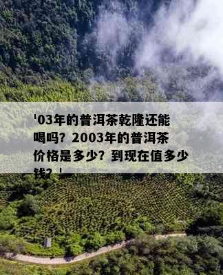 '03年的普洱茶乾隆还能喝吗？2003年的普洱茶价格是多少？到现在值多少钱？'