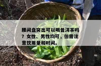 腰间盘突出可以喝普洱茶吗？女性、男性均可，但需注意饮用量和时间。