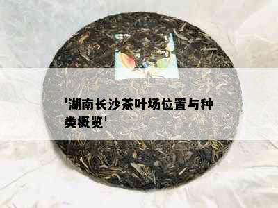 '湖南长沙茶叶场位置与种类概览'