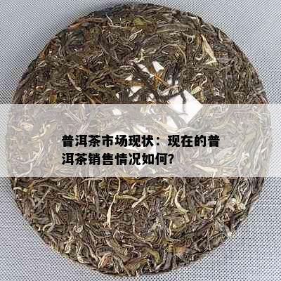 普洱茶市场现状：现在的普洱茶销售情况如何？