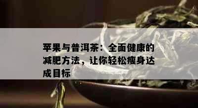 苹果与普洱茶：全面健康的减肥方法，让你轻松瘦身达成目标