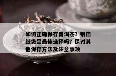 如何正确保存普洱茶？铝箔纸袋是更佳选择吗？探讨其他保存方法及注意事项