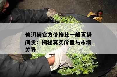 普洱茶官方价格比一般直播间贵：揭秘真实价值与市场差异