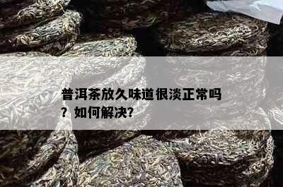 普洱茶放久味道很淡正常吗？如何解决？