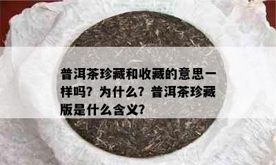 普洱茶珍藏和收藏的意思一样吗？为什么？普洱茶珍藏版是什么含义？