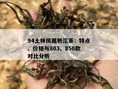 94土林凤凰熟沱茶：特点、价格与803、850款对比分析