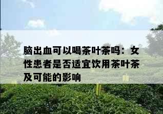 脑出血可以喝茶叶茶吗：女性患者是否适宜饮用茶叶茶及可能的影响