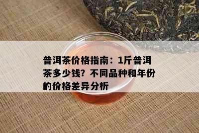 普洱茶价格指南：1斤普洱茶多少钱？不同品种和年份的价格差异分析