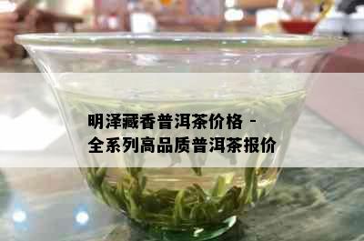 明泽藏香普洱茶价格 - 全系列高品质普洱茶报价