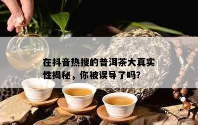 在抖音热搜的普洱茶大真实性揭秘，你被误导了吗？