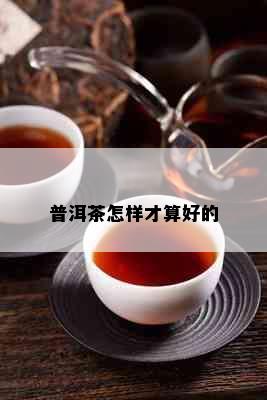 普洱茶怎样才算好的