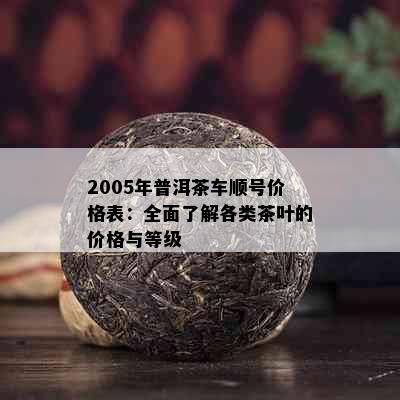 2005年普洱茶车顺号价格表：全面了解各类茶叶的价格与等级