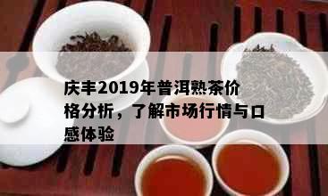 庆丰2019年普洱熟茶价格分析，了解市场行情与口感体验