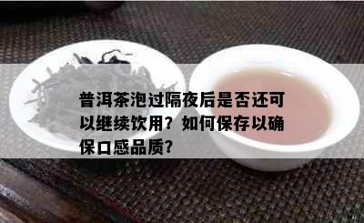 普洱茶泡过隔夜后是否还可以继续饮用？如何保存以确保口感品质？