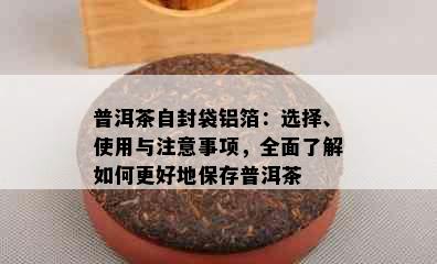 普洱茶自封袋铝箔：选择、使用与注意事项，全面了解如何更好地保存普洱茶