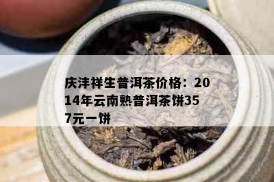 庆沣祥生普洱茶价格：2014年云南熟普洱茶饼357元一饼