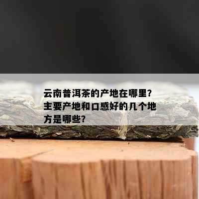 云南普洱茶的产地在哪里？主要产地和口感好的几个地方是哪些？