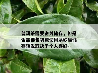 普洱茶需要密封储存，但是否需要包装或使用紫砂罐储存转发取决于个人喜好。