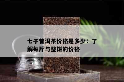 七子普洱茶价格是多少：了解每斤与整饼的价格