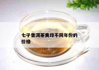 七子普洱茶黄印不同年份的价格