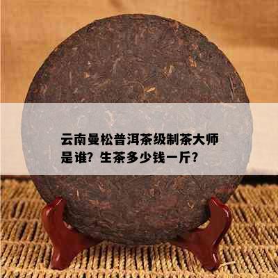 云南曼松普洱茶级制茶大师是谁？生茶多少钱一斤？